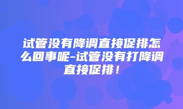 试管没有降调直接促排怎么回事呢-试管没有打降调直接促排！