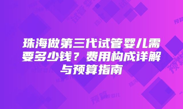 珠海做第三代试管婴儿需要多少钱？费用构成详解与预算指南