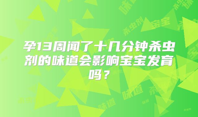 孕13周闻了十几分钟杀虫剂的味道会影响宝宝发育吗?