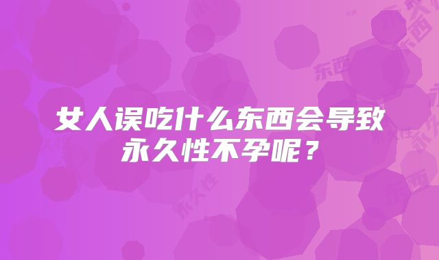 女人误吃什么东西会导致永久性不孕呢？