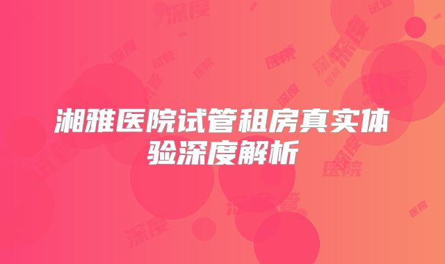 湘雅医院试管租房真实体验深度解析