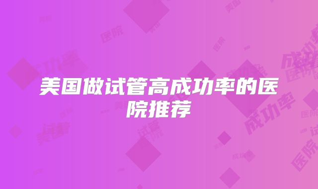 美国做试管高成功率的医院推荐