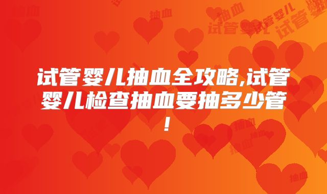 试管婴儿抽血全攻略,试管婴儿检查抽血要抽多少管！