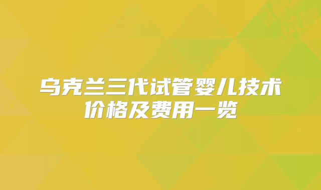 乌克兰三代试管婴儿技术价格及费用一览