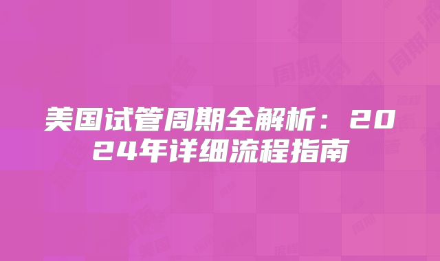 美国试管周期全解析:2024年详细流程指南