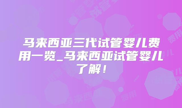 马来西亚三代试管婴儿费用一览_马来西亚试管婴儿了解!