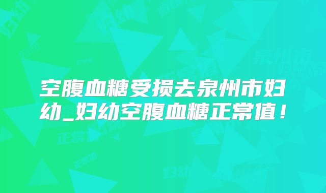 空腹血糖受损去泉州市妇幼_妇幼空腹血糖正常值！