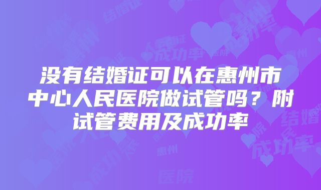 没有结婚证可以在惠州市中心人民医院做试管吗?附试管费用及成功率
