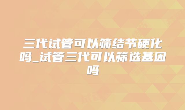 三代试管可以筛结节硬化吗_试管三代可以筛选基因吗
