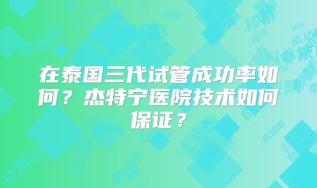 在泰国三代试管成功率如何？杰特宁医院技术如何保证？