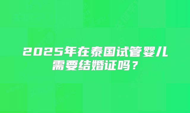 2025年在泰国试管婴儿需要结婚证吗?