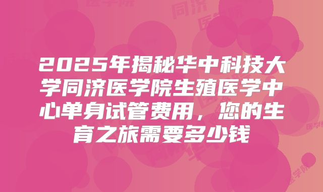 2025年揭秘华中科技大学同济医学院生殖医学中心单身试管费用，您的生育之旅需要多少钱