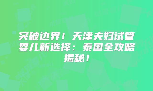 突破边界！天津夫妇试管婴儿新选择：泰国全攻略揭秘！