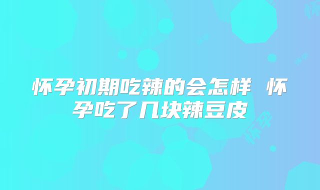 怀孕初期吃辣的会怎样 怀孕吃了几块辣豆皮