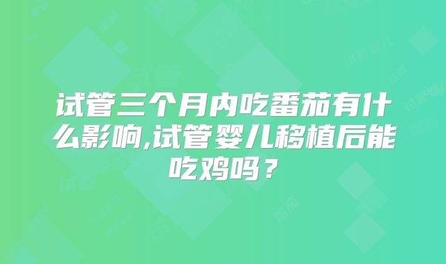 试管三个月内吃番茄有什么影响,试管婴儿移植后能吃鸡吗？