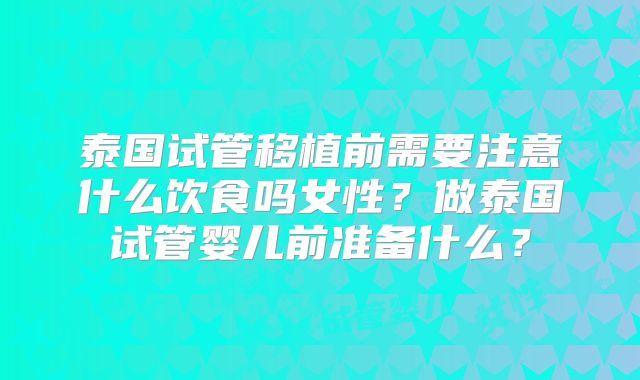 泰国试管移植前需要注意什么饮食吗女性?做泰国试管婴儿前准备什么?