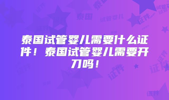 泰国试管婴儿需要什么证件！泰国试管婴儿需要开刀吗！