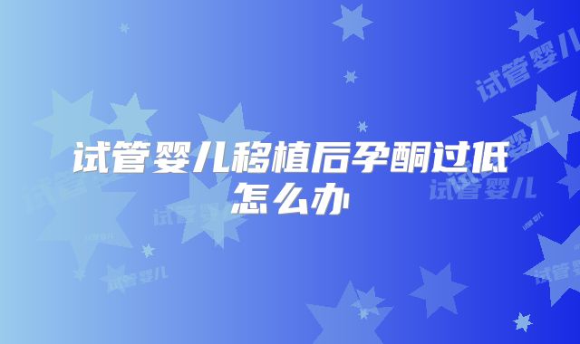 试管婴儿移植后孕酮过低怎么办