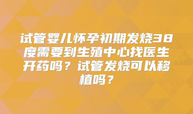试管婴儿怀孕初期发烧38度需要到生殖中心找医生开药吗？试管发烧可以移植吗？