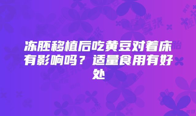 冻胚移植后吃黄豆对着床有影响吗？适量食用有好处