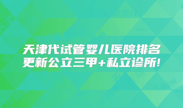 天津代试管婴儿医院排名更新公立三甲+私立诊所!