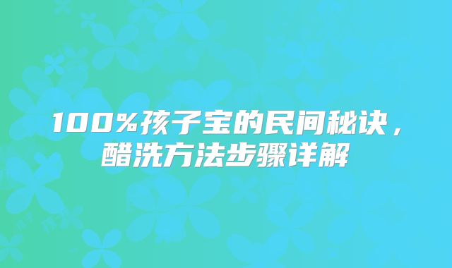 100%孩子宝的民间秘诀，醋洗方法步骤详解
