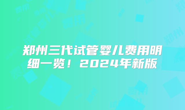 郑州三代试管婴儿费用明细一览！2024年新版