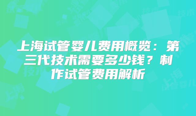 上海试管婴儿费用概览:第三代技术需要多少钱?制作试管费用解析