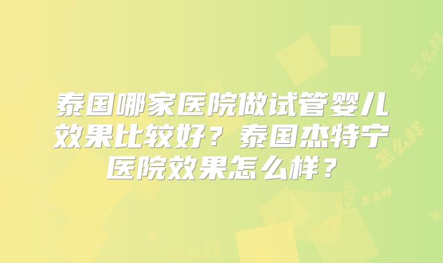 泰国哪家医院做试管婴儿效果比较好？泰国杰特宁医院效果怎么样？
