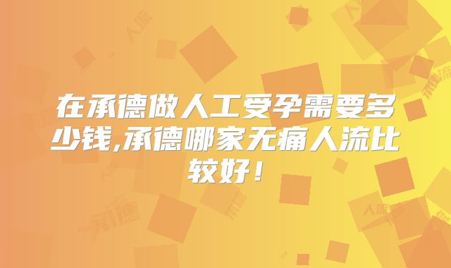 在承德做人工受孕需要多少钱,承德哪家无痛人流比较好！