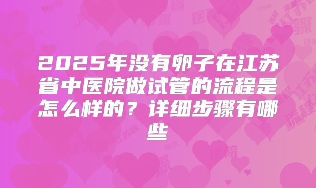 2025年没有卵子在江苏省中医院做试管的流程是怎么样的？详细步骤有哪些