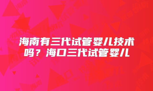 海南有三代试管婴儿技术吗？海口三代试管婴儿