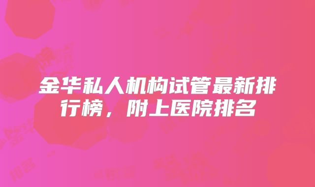 金华私人机构试管最新排行榜,附上医院排名