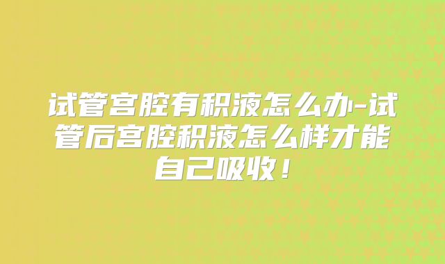 试管宫腔有积液怎么办-试管后宫腔积液怎么样才能自己吸收！