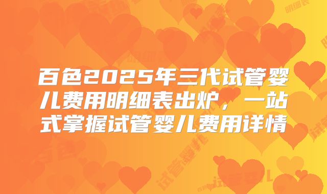 百色2025年三代试管婴儿费用明细表出炉，一站式掌握试管婴儿费用详情