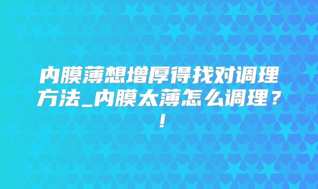 内膜薄想增厚得找对调理方法_内膜太薄怎么调理?!