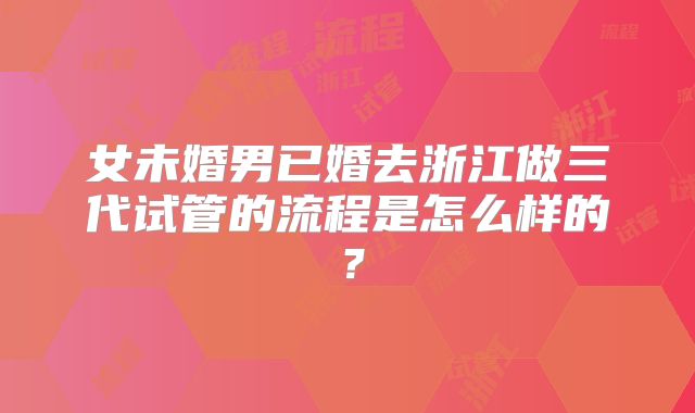 女未婚男已婚去浙江做三代试管的流程是怎么样的？