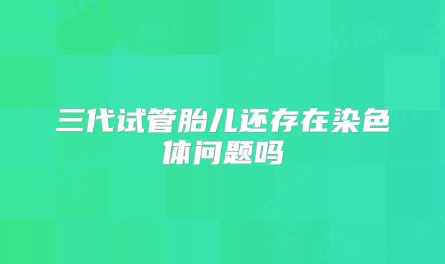 三代试管胎儿还存在染色体问题吗