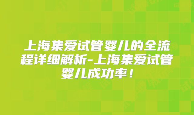 上海集爱试管婴儿的全流程详细解析-上海集爱试管婴儿成功率!
