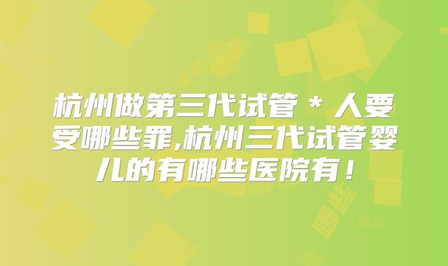 杭州做第三代试管＊人要受哪些罪,杭州三代试管婴儿的有哪些医院有！