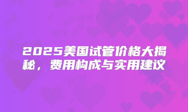2025美国试管价格大揭秘,费用构成与实用建议