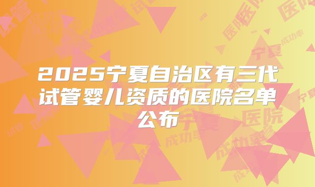 2025宁夏自治区有三代试管婴儿资质的医院名单公布