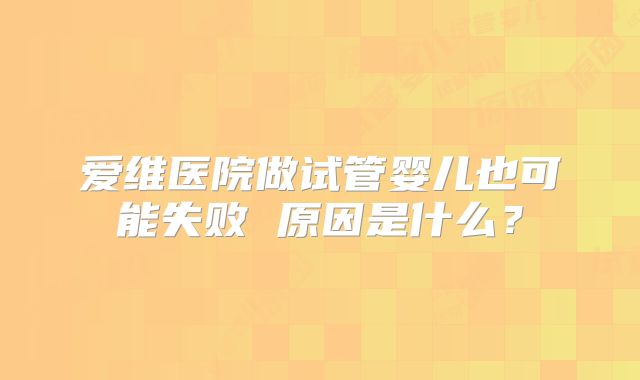 爱维医院做试管婴儿也可能失败 原因是什么？
