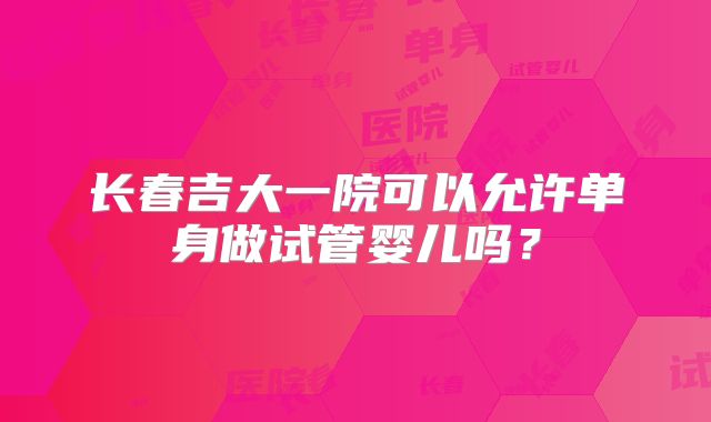 长春吉大一院可以允许单身做试管婴儿吗?