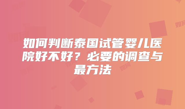 如何判断泰国试管婴儿医院好不好？必要的调查与最方法