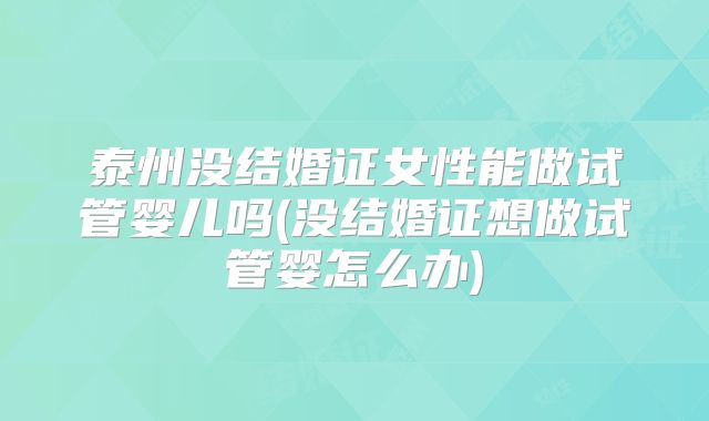 泰州没结婚证女性能做试管婴儿吗(没结婚证想做试管婴怎么办)