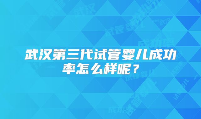 武汉第三代试管婴儿成功率怎么样呢？