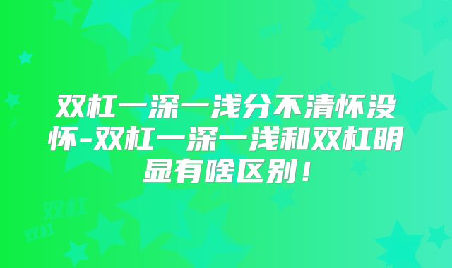 双杠一深一浅分不清怀没怀-双杠一深一浅和双杠明显有啥区别！