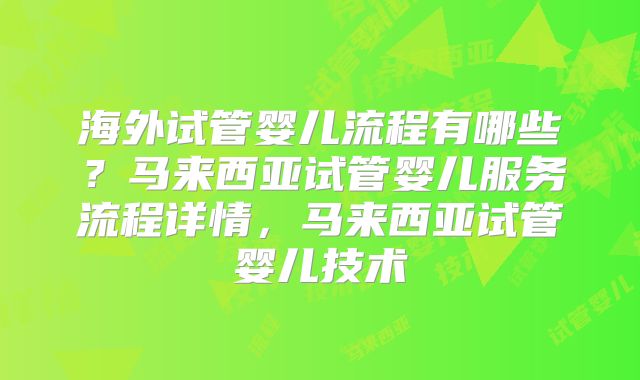 海外试管婴儿流程有哪些？马来西亚试管婴儿服务流程详情，马来西亚试管婴儿技术