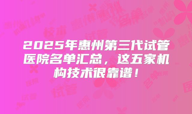 2025年惠州第三代试管医院名单汇总，这五家机构技术很靠谱！